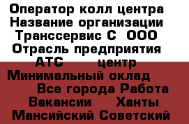 Оператор колл-центра › Название организации ­ Транссервис-С, ООО › Отрасль предприятия ­ АТС, call-центр › Минимальный оклад ­ 20 000 - Все города Работа » Вакансии   . Ханты-Мансийский,Советский г.